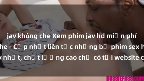 jav không che Xem phim jav hd miễn phí đỉnh cao không che - Cập nhật liên tục những bộ phim sex hay nhất, chất lượng cao chỉ có tại website chuyên nghiệp hàng đầu.
