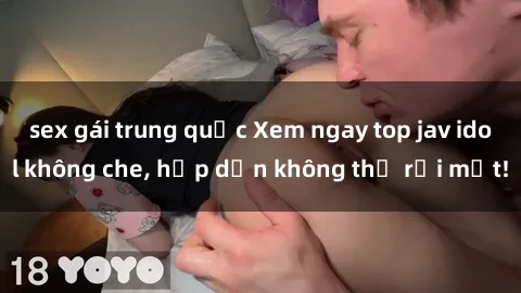 sex gái trung quốc Xem ngay top jav idol không che, hấp dẫn không thể rời mắt!