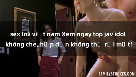 sex loli việt nam Xem ngay top jav idol không che, hấp dẫn không thể rời mắt!