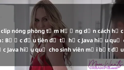 clip nóng phòng tắm Hướng dẫn cách học Java cho sinh viên: Bước đầu tiên để tự học Java hiệu quả cho sinh viên mới bắt đầu là gì?