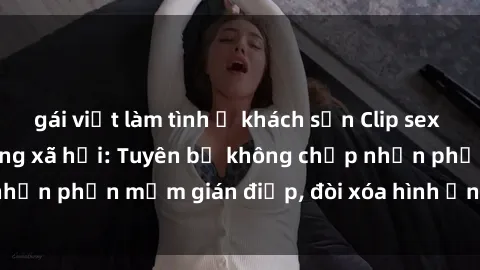 gái việt làm tình ở khách sạn Clip sex sinh viên gây sốt mạng xã hội: Tuyên bố không chấp nhận phần mềm gián điệp, đòi xóa hình ảnh trên internet
