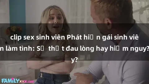 clip sex sinh viên Phát hiện gái sinh viên làm tình: Sự thật đau lòng hay hiểm nguy?