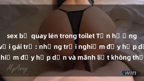 sex bị quay lén trong toilet Tận hưởng niềm vui của sex với gái trẻ: những trải nghiệm đầy hấp dẫn và mãnh liệt không thể bỏ lỡ