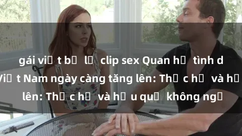 gái việt bị lộ clip sex Quan hệ tình dục của nữ sinh Việt Nam ngày càng tăng lên: Thực hư và hậu quả không ngờ