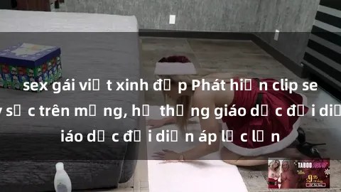 sex gái việt xinh đẹp Phát hiện clip sex nữ sinh gây sốc trên mạng, hệ thống giáo dục đối diện áp lực lớn