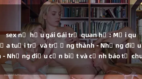 sex nữ hầu gái Gái trẻ quan hệ: Mối quan hệ khác biệt giữa tuổi trẻ và trưởng thành - Những điều cần biết và cảnh báo từ chuyên gia