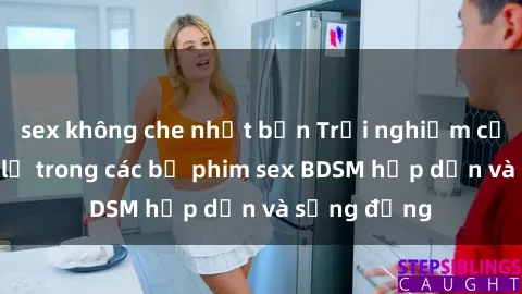 sex không che nhật bản Trải nghiệm cảm giác mới lạ trong các bộ phim sex BDSM hấp dẫn và sống động