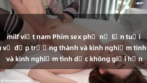 milf việt nam Phim sex phụ nữ lớn tuổi: Sức hút đằng sau vẻ đẹp trưởng thành và kinh nghiệm tình dục không giới hạn