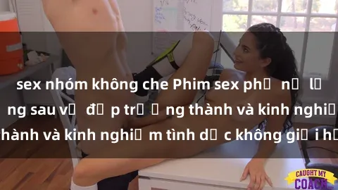 sex nhóm không che Phim sex phụ nữ lớn tuổi: Sức hút đằng sau vẻ đẹp trưởng thành và kinh nghiệm tình dục không giới hạn