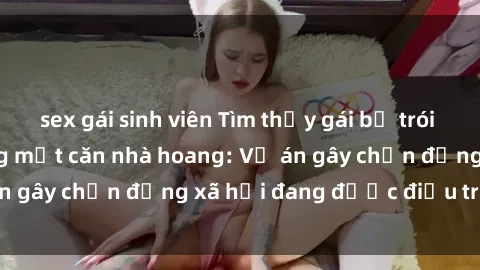 sex gái sinh viên Tìm thấy gái bị trói và bị hiếp dâm trong một căn nhà hoang: Vụ án gây chấn động xã hội đang được điều tra vào.