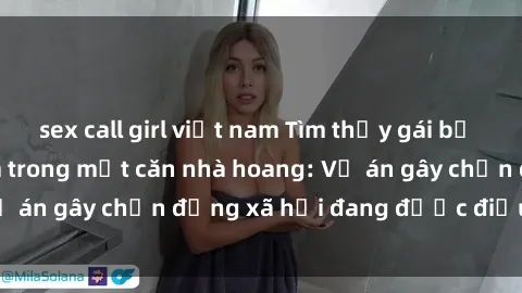 sex call girl việt nam Tìm thấy gái bị trói và bị hiếp dâm trong một căn nhà hoang: Vụ án gây chấn động xã hội đang được điều tra vào.