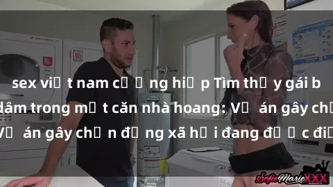 sex việt nam cưỡng hiếp Tìm thấy gái bị trói và bị hiếp dâm trong một căn nhà hoang: Vụ án gây chấn động xã hội đang được điều tra vào.