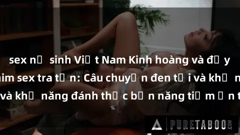 sex nữ sinh Việt Nam Kinh hoàng và đầy kích thích với phim sex tra tấn: Câu chuyện đen tối và khả năng đánh thức bản năng tiềm ẩn trong con người