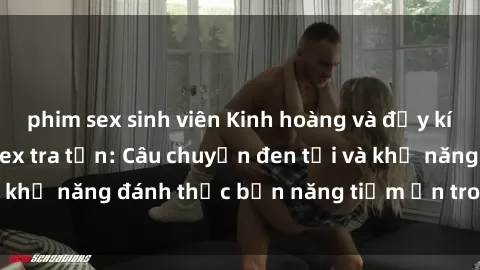 phim sex sinh viên Kinh hoàng và đầy kích thích với phim sex tra tấn: Câu chuyện đen tối và khả năng đánh thức bản năng tiềm ẩn trong con người