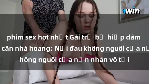 phim sex hot nhất Gái trẻ bị hiếp dâm bạo lực trong căn nhà hoang: Nỗi đau không nguôi của nạn nhân vô tội