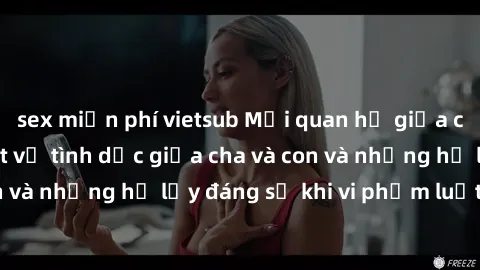 sex miễn phí vietsub Mối quan hệ giữa cha và con: Sự thật về tình dục giữa cha và con và những hệ lụy đáng sợ khi vi phạm luật pháp.
