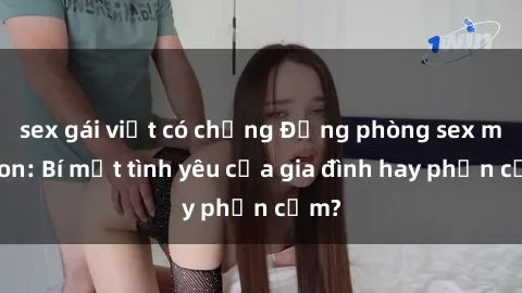 sex gái việt có chồng Động phòng sex mẹ con: Bí mật tình yêu của gia đình hay phản cảm?