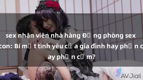 sex nhân viên nhà hàng Động phòng sex mẹ con: Bí mật tình yêu của gia đình hay phản cảm?
