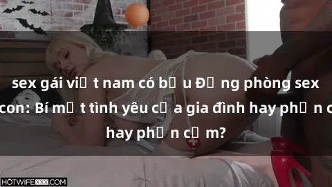 sex gái việt nam có bầu Động phòng sex mẹ con: Bí mật tình yêu của gia đình hay phản cảm?
