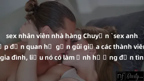 sex nhân viên nhà hàng Chuyện `sex anh em ruột` - Đề cập đến quan hệ gần gũi giữa các thành viên trong gia đình, liệu nó có làm ảnh hưởng đến tình cảm gia đình hay không?