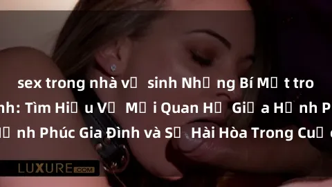 sex trong nhà vệ sinh Những Bí Mật trong Tình Dục Gia Đình: Tìm Hiểu Về Mối Quan Hệ Giữa Hạnh Phúc Gia Đình và Sự Hài Hòa Trong Cuộc Sống Tình Dục