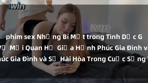 phim sex Những Bí Mật trong Tình Dục Gia Đình: Tìm Hiểu Về Mối Quan Hệ Giữa Hạnh Phúc Gia Đình và Sự Hài Hòa Trong Cuộc Sống Tình Dục