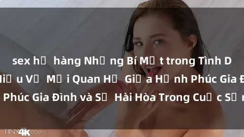 sex họ hàng Những Bí Mật trong Tình Dục Gia Đình: Tìm Hiểu Về Mối Quan Hệ Giữa Hạnh Phúc Gia Đình và Sự Hài Hòa Trong Cuộc Sống Tình Dục