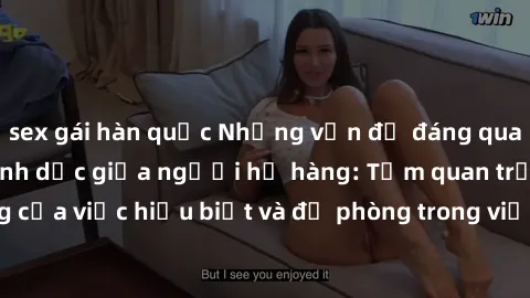 sex gái hàn quốc Những vấn đề đáng quan tâm về quan hệ tình dục giữa người họ hàng: Tầm quan trọng của việc hiểu biết và đề phòng trong việc tiếp xúc trong gia đình.