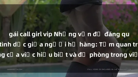 gái call girl vip Những vấn đề đáng quan tâm về quan hệ tình dục giữa người họ hàng: Tầm quan trọng của việc hiểu biết và đề phòng trong việc tiếp xúc trong gia đình.