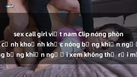 sex call girl việt nam Clip nóng phòng tắm gây sốt: Cận cảnh khoảnh khắc nóng bỏng khiến người xem không thể rời mắt