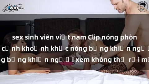 sex sinh viên việt nam Clip nóng phòng tắm gây sốt: Cận cảnh khoảnh khắc nóng bỏng khiến người xem không thể rời mắt