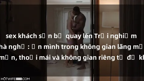 sex khách sạn bị quay lén Trải nghiệm độc đáo tại sex nhà nghỉ: ẩn mình trong không gian lãng mạn, thoải mái và không gian riêng tư để khuấy động tình ái.