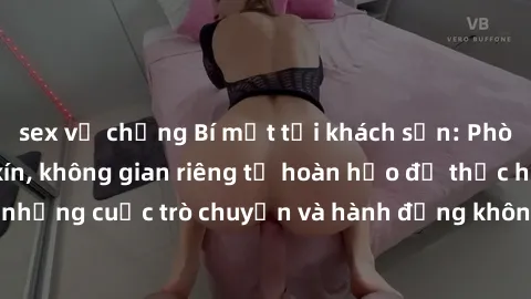sex vợ chồng Bí mật tại khách sạn: Phòng quay lén khép kín, không gian riêng tư hoàn hảo để thực hiện những cuộc trò chuyện và hành động không bị người khác phát hiện.
