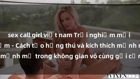 sex call girl việt nam Trải nghiệm mới lạ với sex phòng tắm - Cách tạo hứng thú và kích thích mạnh mẽ trong không gian vô cùng gợi cảm và lãng mạn