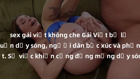 sex gái việt không che Gái Việt bị lộ clip sex khiến dư luận dậy sóng, người dân bức xúc và phản đối gay gắt. Sự việc khiến cộng đồng mạng dậy sóng và yêu cầu xử lý nghiêm ngặt.