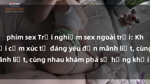 phim sex Trải nghiệm sex ngoài trời: Khi thiên nhiên kết nối cảm xúc từ đáng yêu đến mãnh liệt, cùng nhau khám phá sự hứng khởi và thú vị.