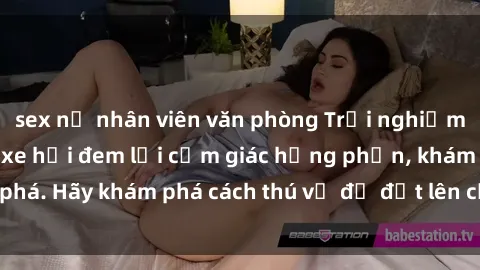 sex nữ nhân viên văn phòng Trải nghiệm mới lạ: Sex trong xe hơi đem lại cảm giác hưng phấn, khám phá. Hãy khám phá cách thú vị để đốt lên cảm xúc trong cuộc tình!
