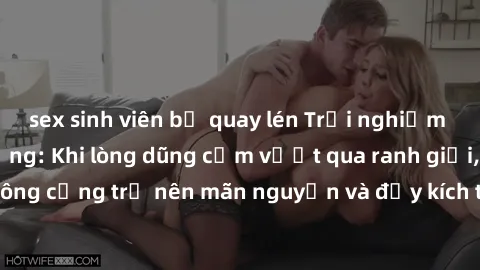 sex sinh viên bị quay lén Trải nghiệm làm tình ngoài đường: Khi lòng dũng cảm vượt qua ranh giới, cuộc hẹn nơi công cộng trở nên mãn nguyện và đầy kích thích. Hành vi nguy hiểm, nhưng cũng tạo nên cảm