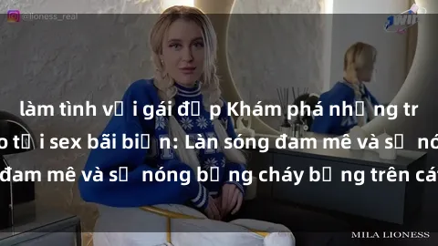 làm tình với gái đẹp Khám phá những trải nghiệm độc đáo tại sex bãi biển: Làn sóng đam mê và sự nóng bỏng cháy bỏng trên cát trắng