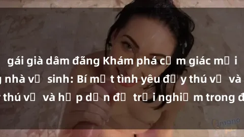 gái già dâm đãng Khám phá cảm giác mới mẻ với sex trong nhà vệ sinh: Bí mật tình yêu đầy thú vị và hấp dẫn để trải nghiệm trong đêm hôm nay!