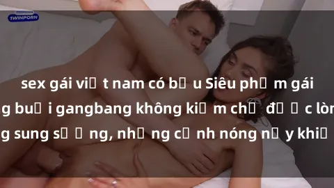 sex gái việt nam có bầu Siêu phẩm gái Việt tham gia trong buổi gangbang không kiềm chế được lòng sung sướng, những cảnh nóng nảy khiến ai cũng phải mãn nhãn