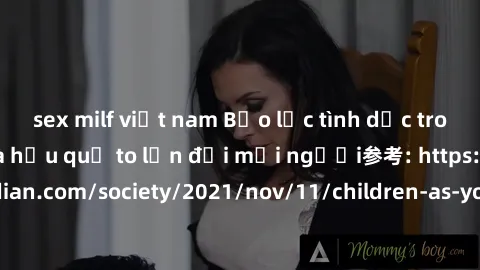 sex milf việt nam Bạo lực tình dục trong nhóm: nguy cơ và hậu quả to lớn đối mọi người参考: https://www.theguardian.com/society/2021/nov/11/children-as-young-as-four-are-being-sexually-abused-by-groups-