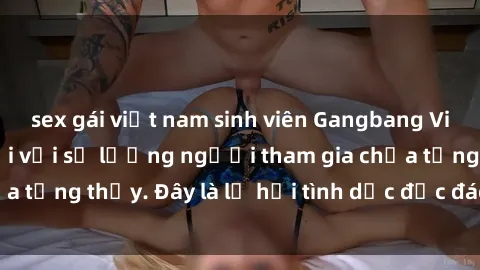 sex gái việt nam sinh viên Gangbang Việt Nam: Kỷ lục mới với số lượng người tham gia chưa từng thấy. Đây là lễ hội tình dục độc đáo và gây sốc.