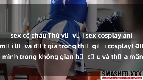 sex cô cháu Thú vị với sex cosplay anime: Trải nghiệm mới lạ và đắt giá trong thế giới cosplay! Đắm mình trong không gian hư cấu và thỏa mãn niềm đam mê của bạn!