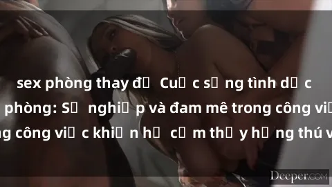 sex phòng thay đồ Cuộc sống tình dục của nhân viên văn phòng: Sự nghiệp và đam mê trong công việc khiến họ cảm thấy hứng thú với tình dục?