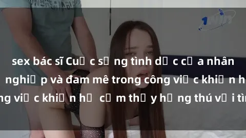 sex bác sĩ Cuộc sống tình dục của nhân viên văn phòng: Sự nghiệp và đam mê trong công việc khiến họ cảm thấy hứng thú với tình dục?