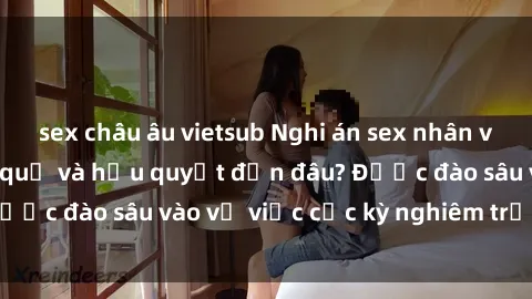 sex châu âu vietsub Nghi án sex nhân viên nhà hàng: Hậu quả và hậu quyết đến đâu? Được đào sâu vào vụ việc cực kỳ nghiêm trọng này.