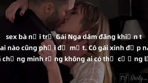 sex bà nội trợ Gái Nga dâm đãng khiến tim bất cứ chàng trai nào cũng phải đỏ mặt. Cô gái xinh đẹp này đã chứng minh rằng không ai có thể cưỡng lại khi cô làm tình đắm say.