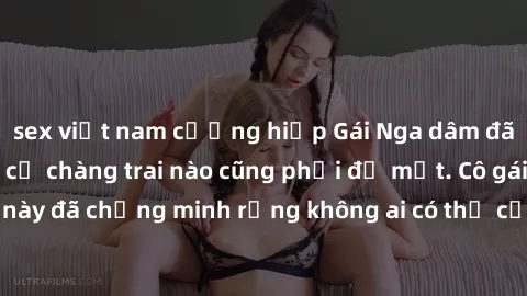 sex việt nam cưỡng hiếp Gái Nga dâm đãng khiến tim bất cứ chàng trai nào cũng phải đỏ mặt. Cô gái xinh đẹp này đã chứng minh rằng không ai có thể cưỡng lại khi cô làm tình đắm say.