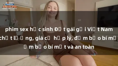 phim sex học sinh Đặt gái gọi Việt Nam: Dịch vụ chất lượng, giá cả hợp lý, đảm bảo bí mật và an toàn